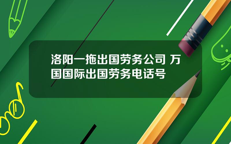 洛阳一拖出国劳务公司 万国国际出国劳务电话号